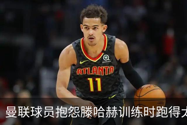曼联球员抱怨滕哈赫训练时跑得太多